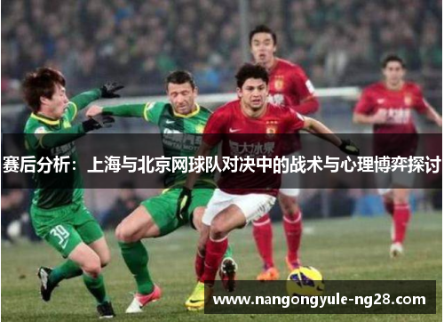 赛后分析：上海与北京网球队对决中的战术与心理博弈探讨