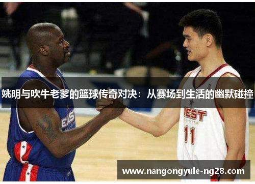 姚明与吹牛老爹的篮球传奇对决：从赛场到生活的幽默碰撞