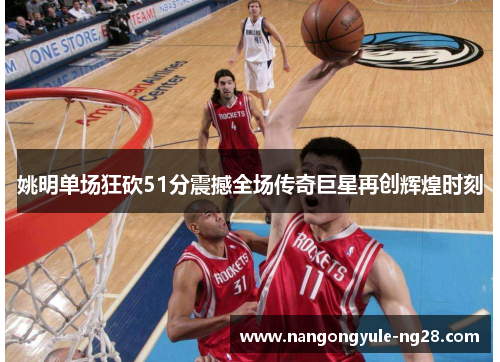 姚明单场狂砍51分震撼全场传奇巨星再创辉煌时刻