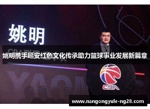 姚明携手延安红色文化传承助力篮球事业发展新篇章
