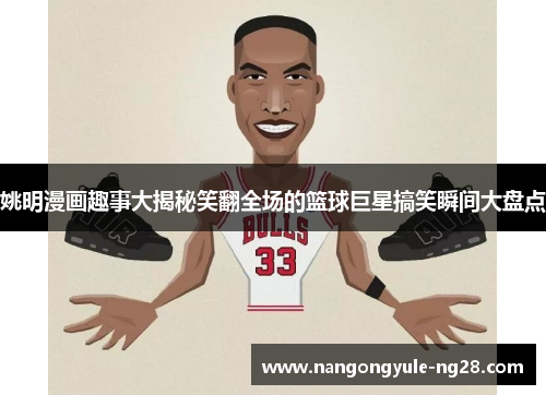 姚明漫画趣事大揭秘笑翻全场的篮球巨星搞笑瞬间大盘点