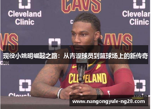 现役小姚明崛起之路：从青涩球员到篮球场上的新传奇