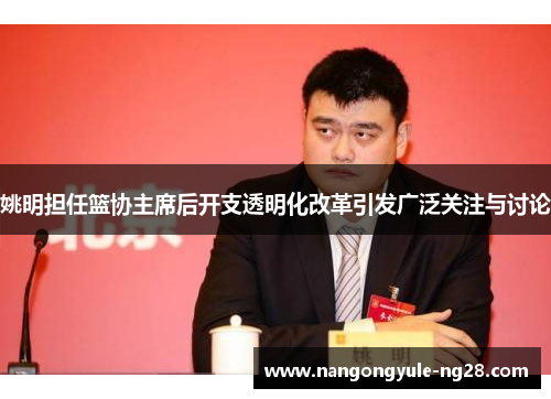 姚明担任篮协主席后开支透明化改革引发广泛关注与讨论