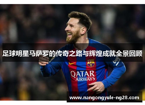 足球明星马萨罗的传奇之路与辉煌成就全景回顾