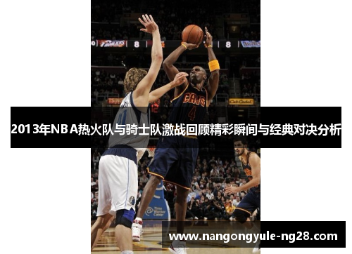 2013年NBA热火队与骑士队激战回顾精彩瞬间与经典对决分析