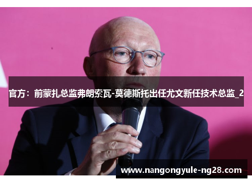 官方：前蒙扎总监弗朗索瓦-莫德斯托出任尤文新任技术总监_2