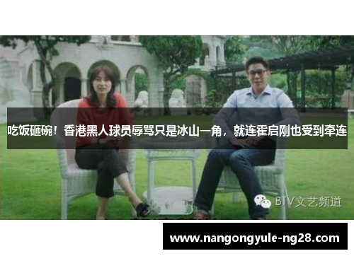 吃饭砸碗！香港黑人球员辱骂只是冰山一角，就连霍启刚也受到牵连