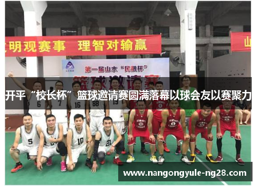 开平“校长杯”篮球邀请赛圆满落幕以球会友以赛聚力