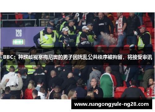 BBC：种族歧视塞梅尼奥的男子因扰乱公共秩序被拘留，将接受审讯